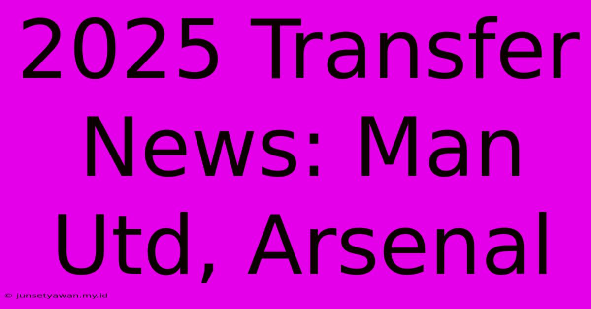 2025 Transfer News: Man Utd, Arsenal