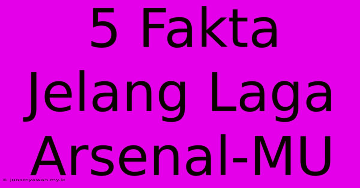 5 Fakta Jelang Laga Arsenal-MU