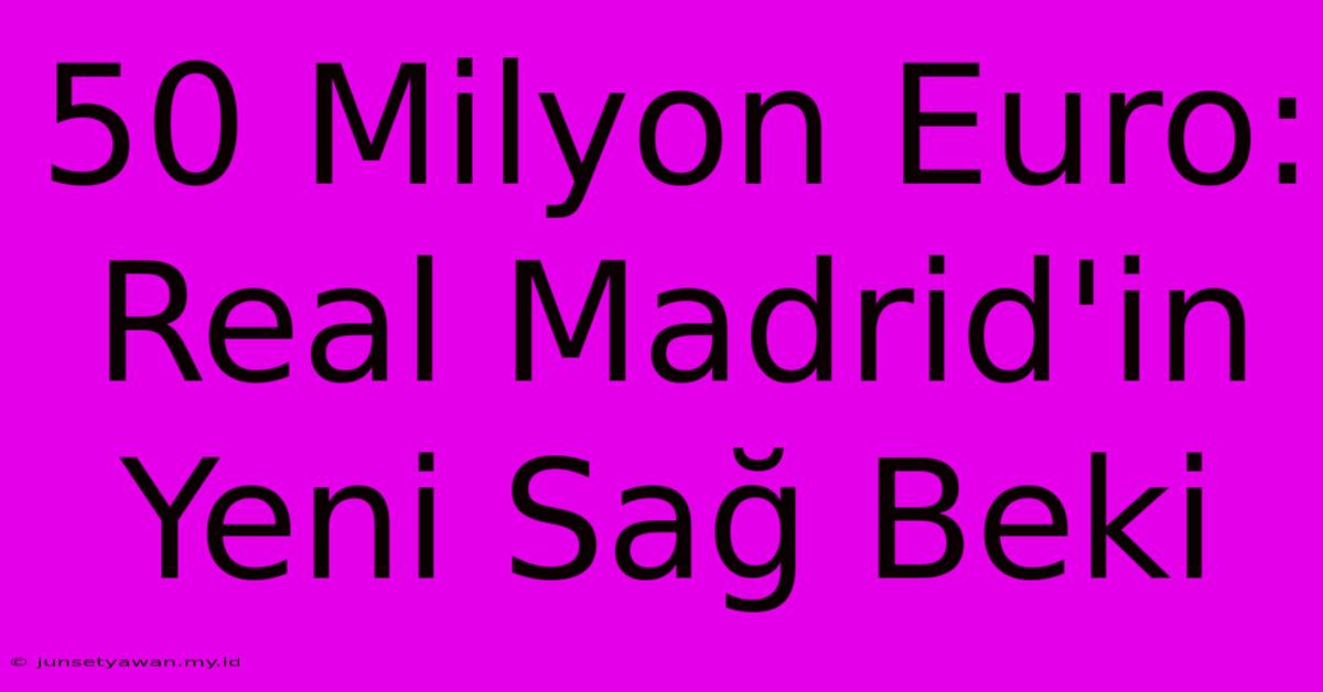 50 Milyon Euro: Real Madrid'in Yeni Sağ Beki