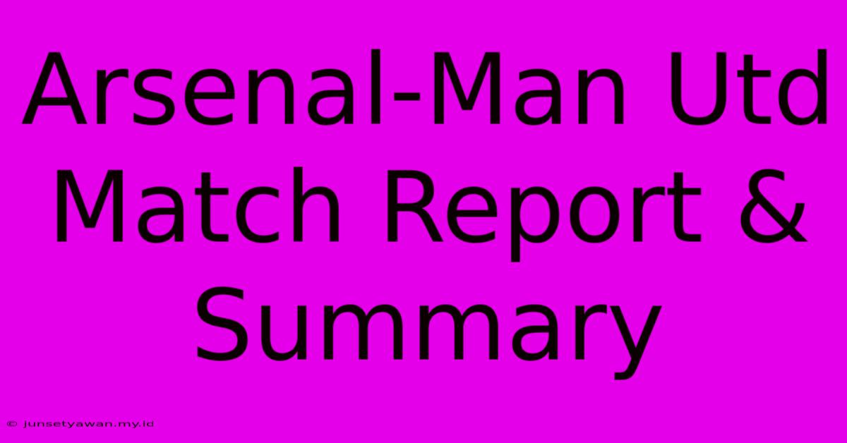 Arsenal-Man Utd Match Report & Summary