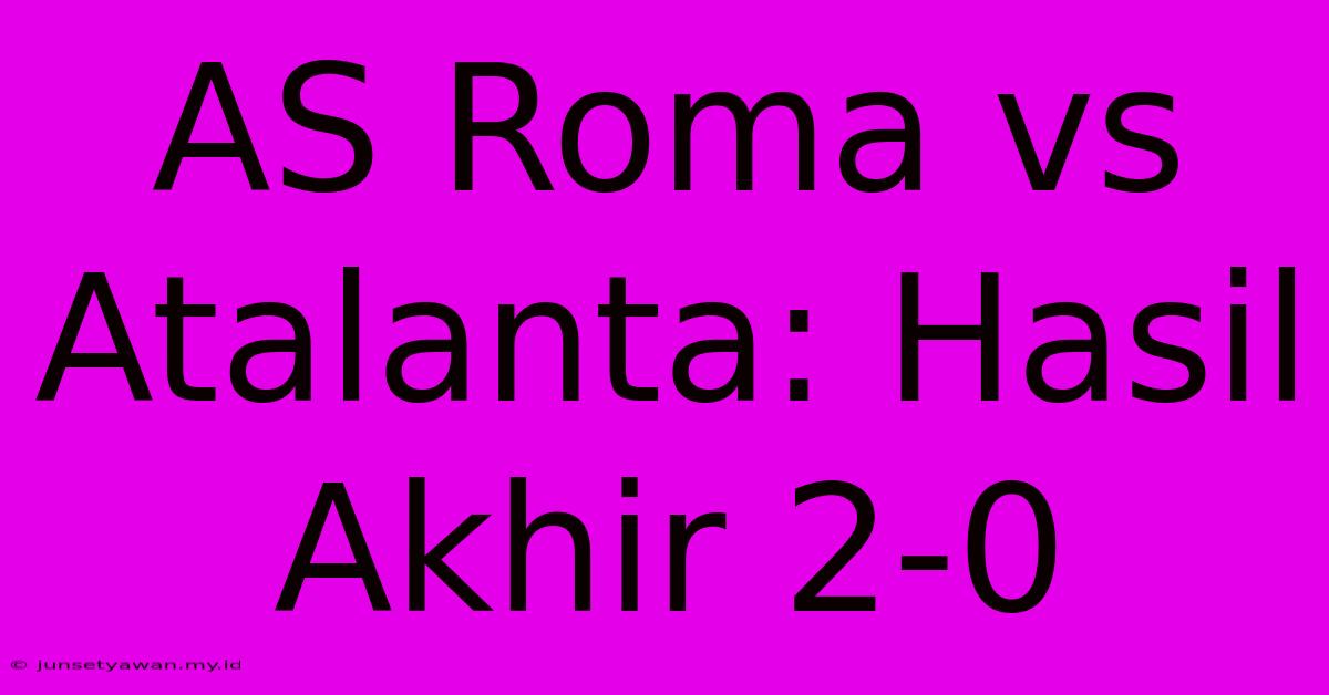 AS Roma Vs Atalanta: Hasil Akhir 2-0