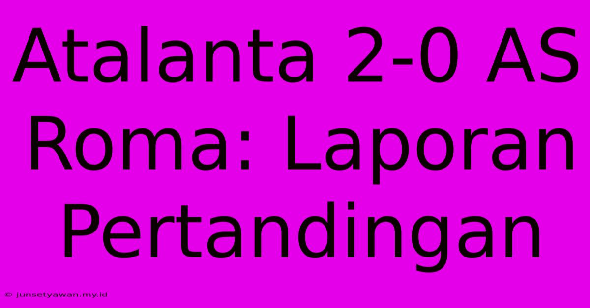 Atalanta 2-0 AS Roma: Laporan Pertandingan