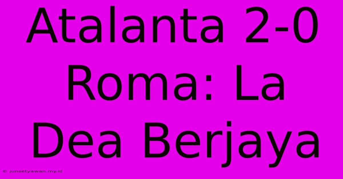 Atalanta 2-0 Roma: La Dea Berjaya