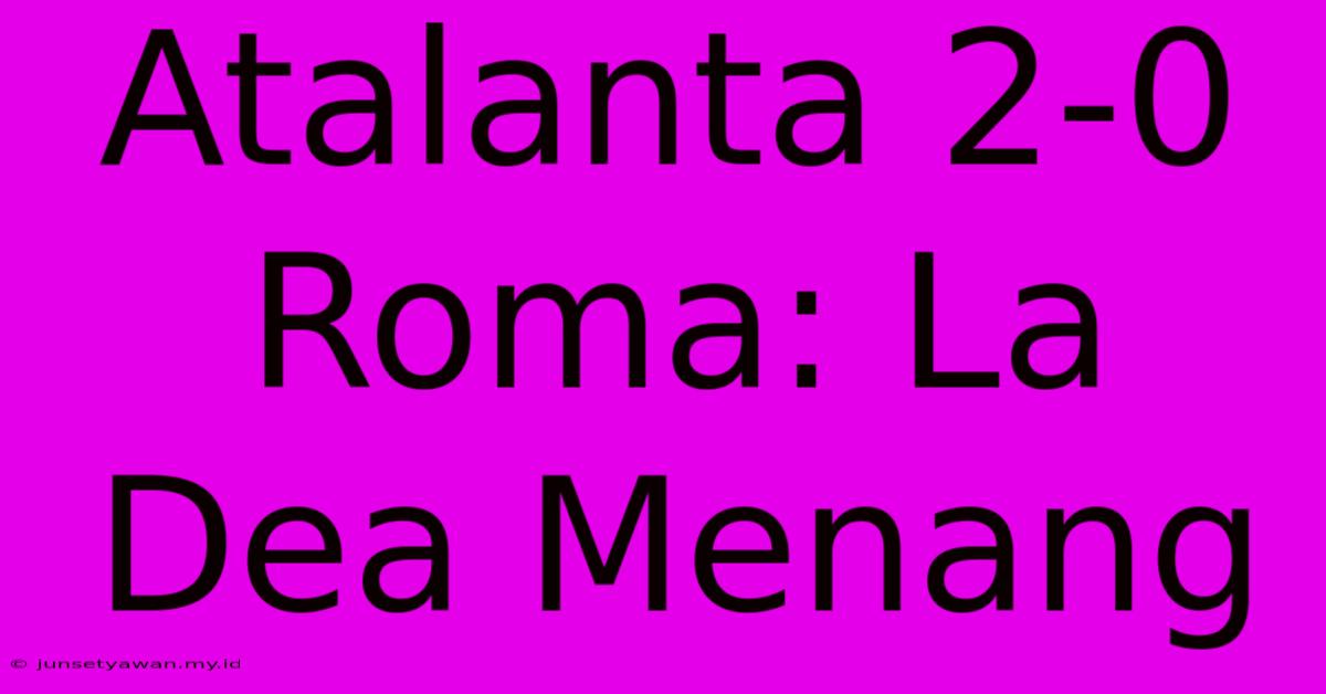 Atalanta 2-0 Roma: La Dea Menang