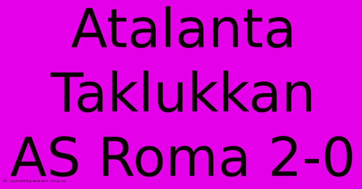 Atalanta Taklukkan AS Roma 2-0