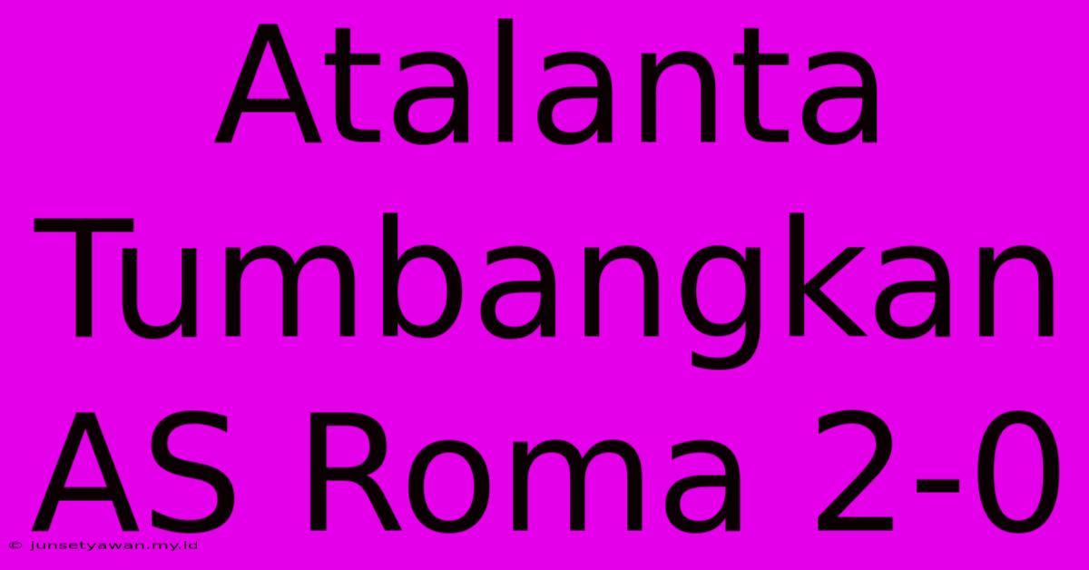 Atalanta Tumbangkan AS Roma 2-0