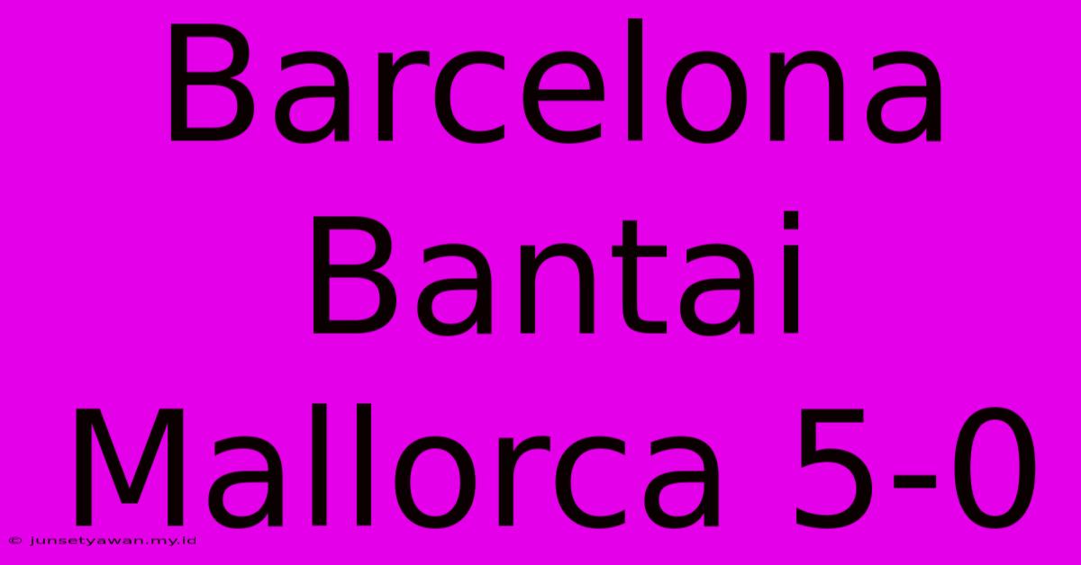 Barcelona Bantai Mallorca 5-0