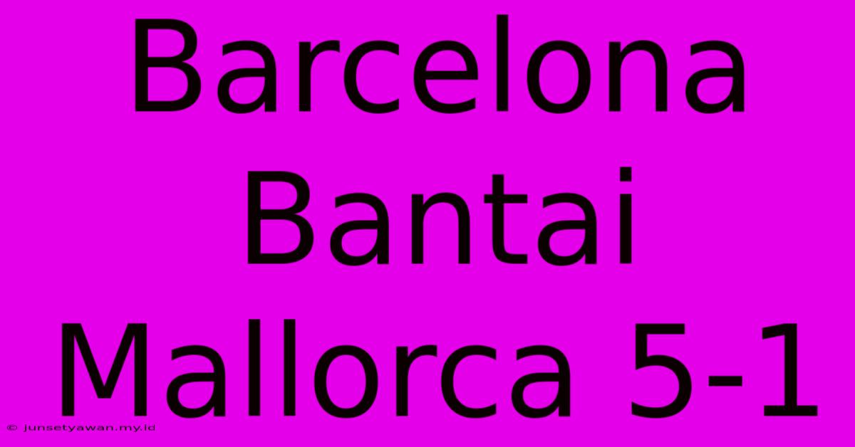 Barcelona Bantai Mallorca 5-1