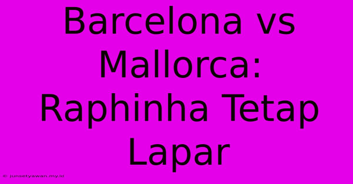 Barcelona Vs Mallorca: Raphinha Tetap Lapar