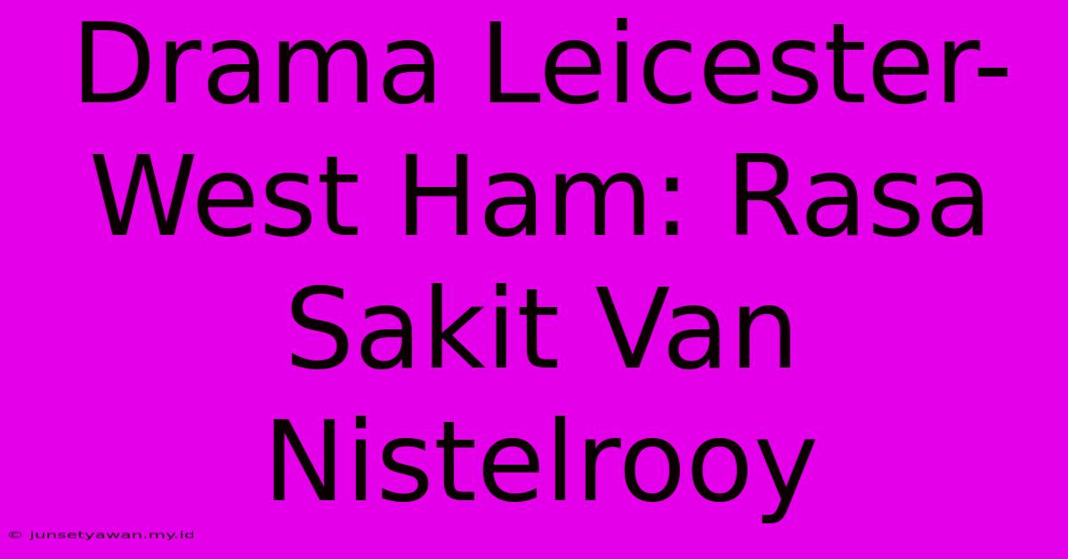 Drama Leicester-West Ham: Rasa Sakit Van Nistelrooy