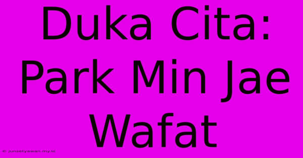 Duka Cita: Park Min Jae Wafat