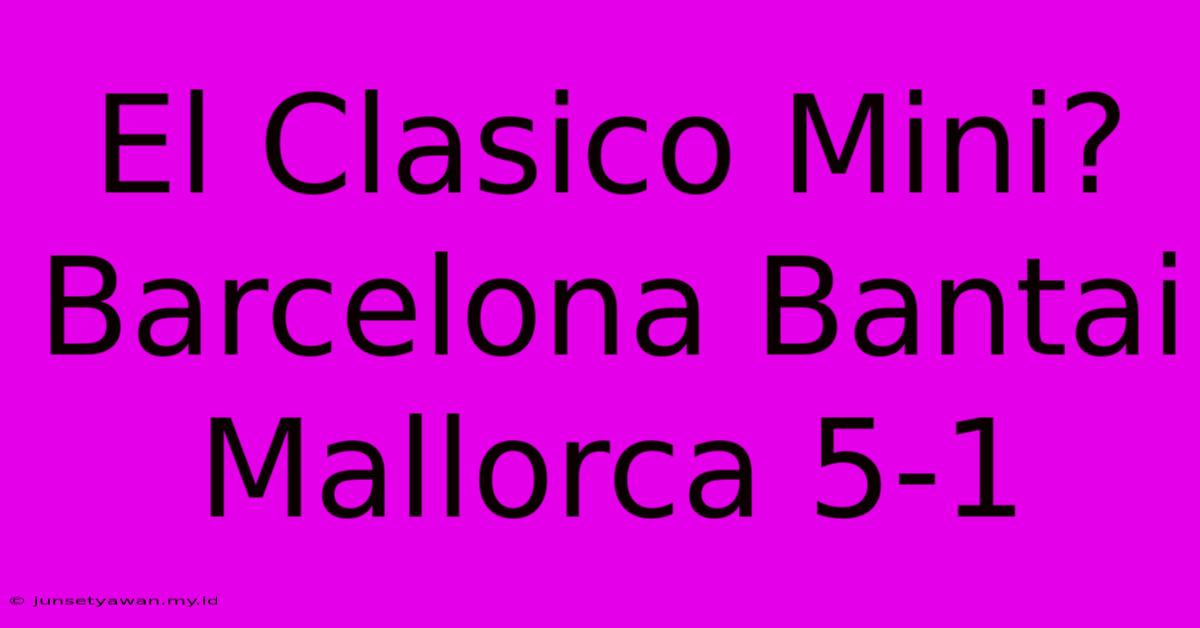 El Clasico Mini? Barcelona Bantai Mallorca 5-1