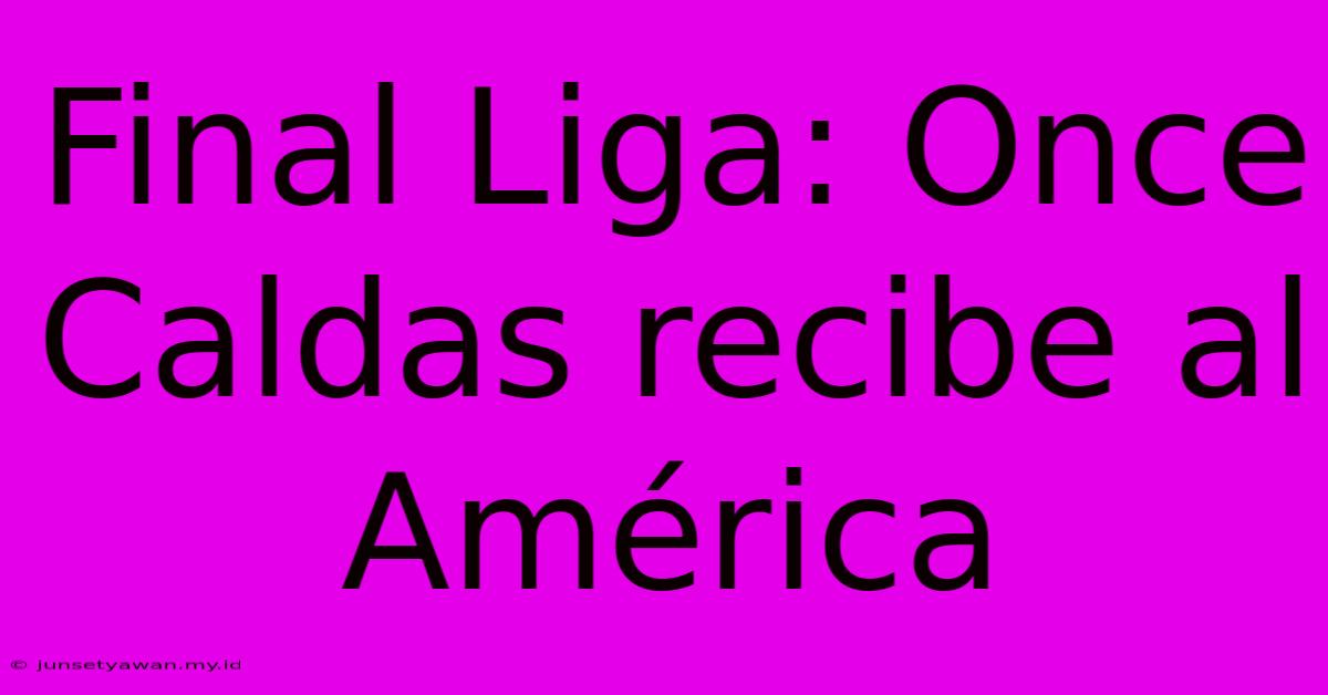 Final Liga: Once Caldas Recibe Al América