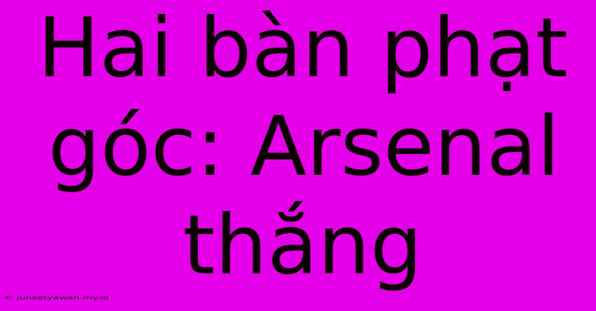 Hai Bàn Phạt Góc: Arsenal Thắng