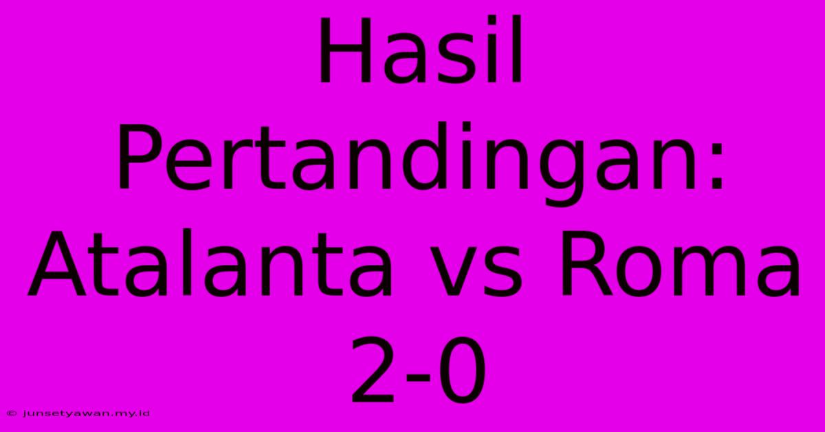 Hasil Pertandingan: Atalanta Vs Roma 2-0