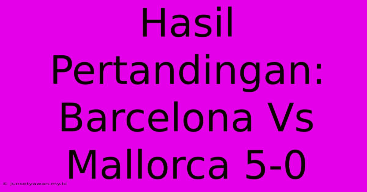 Hasil Pertandingan: Barcelona Vs Mallorca 5-0