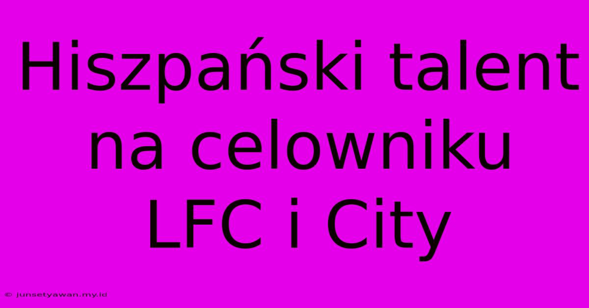 Hiszpański Talent Na Celowniku LFC I City