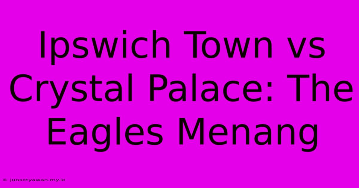 Ipswich Town Vs Crystal Palace: The Eagles Menang