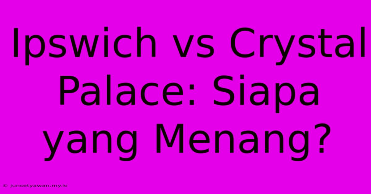 Ipswich Vs Crystal Palace: Siapa Yang Menang?