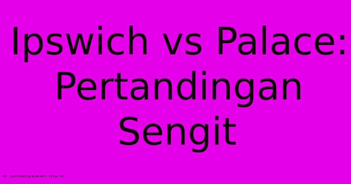 Ipswich Vs Palace: Pertandingan Sengit