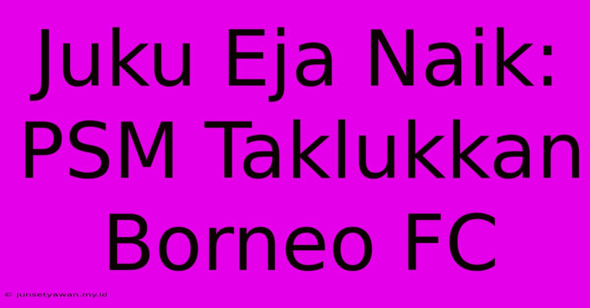 Juku Eja Naik: PSM Taklukkan Borneo FC