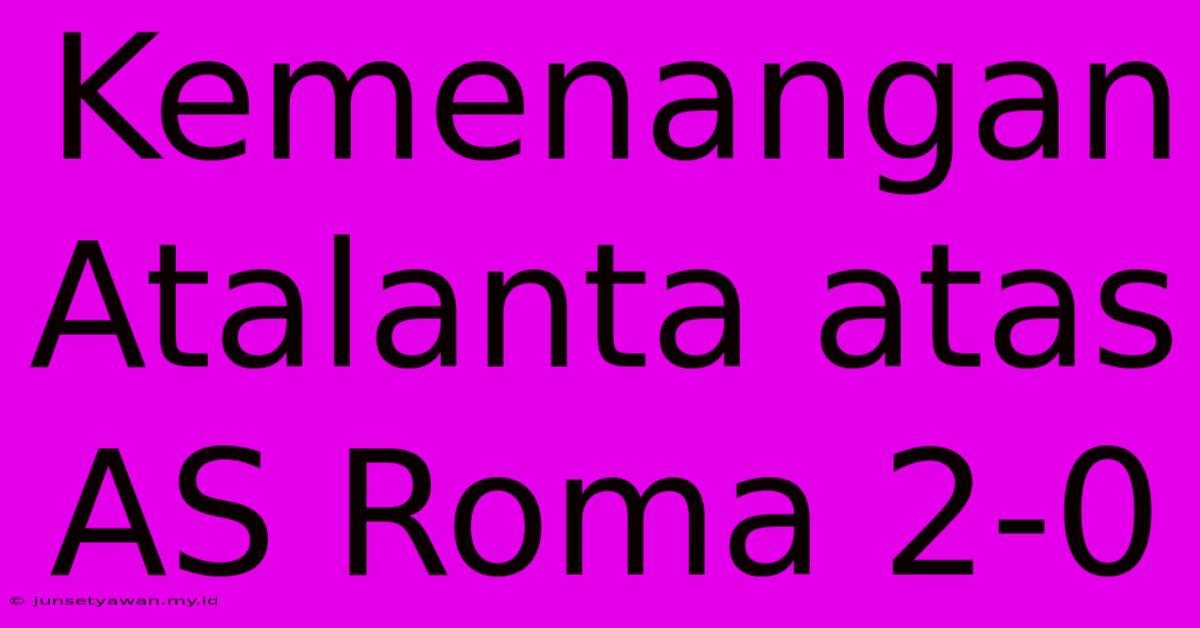 Kemenangan Atalanta Atas AS Roma 2-0