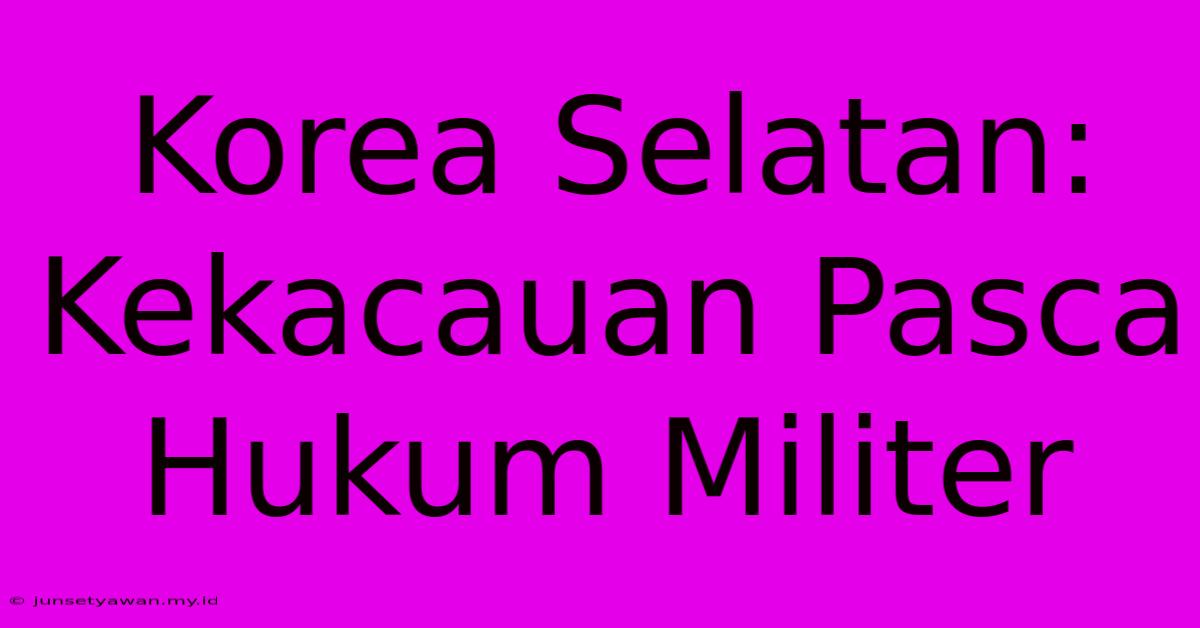 Korea Selatan: Kekacauan Pasca Hukum Militer