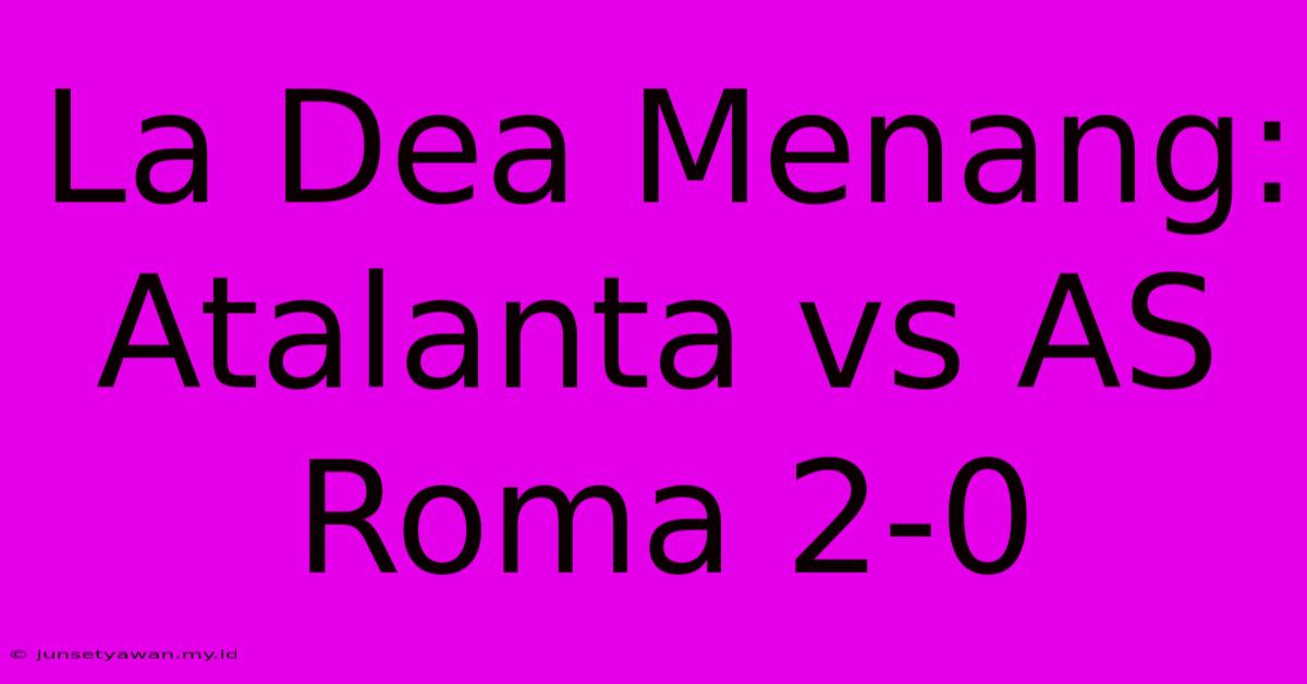 La Dea Menang: Atalanta Vs AS Roma 2-0