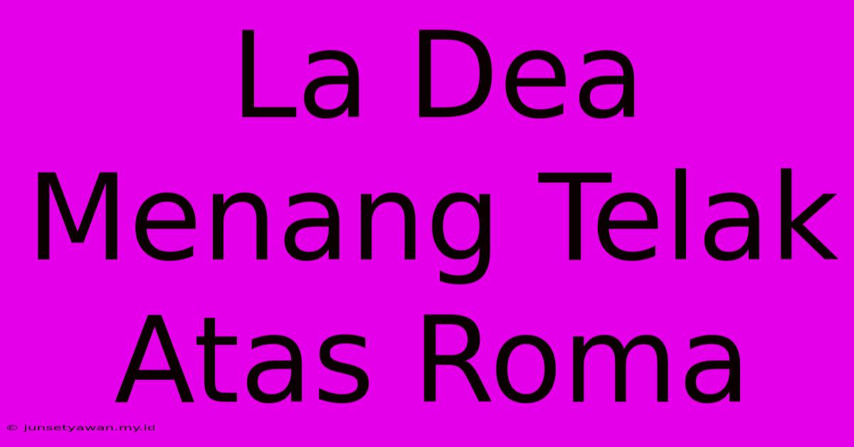 La Dea Menang Telak Atas Roma