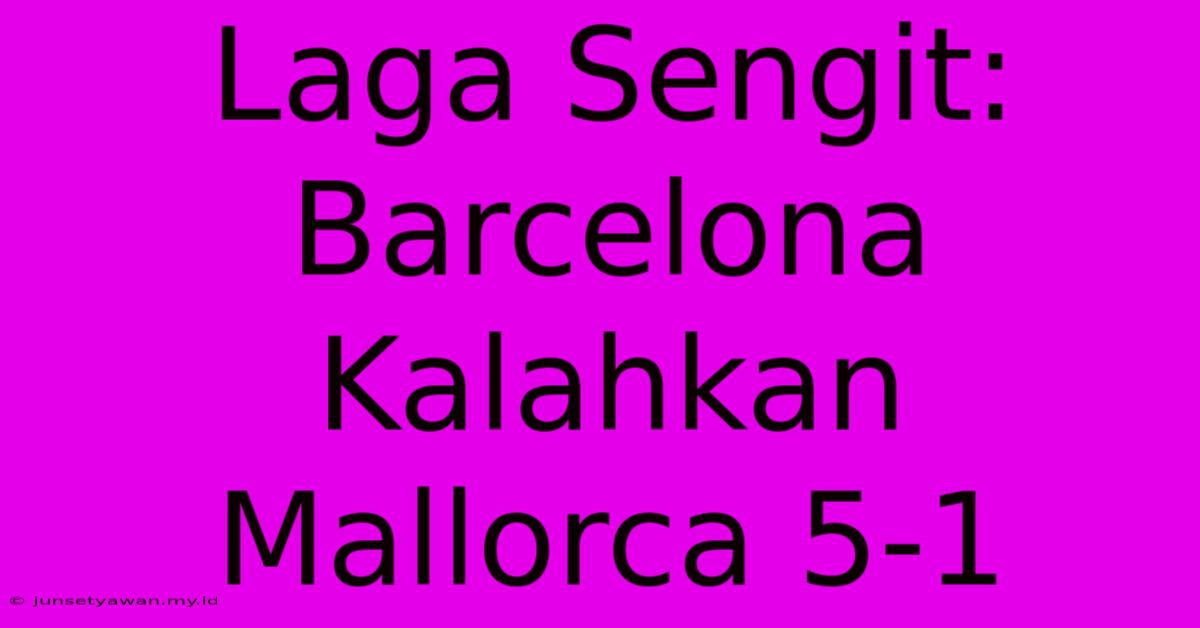 Laga Sengit: Barcelona Kalahkan Mallorca 5-1