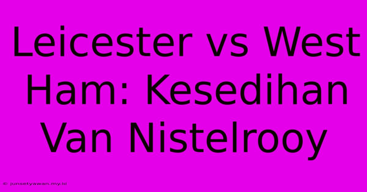 Leicester Vs West Ham: Kesedihan Van Nistelrooy