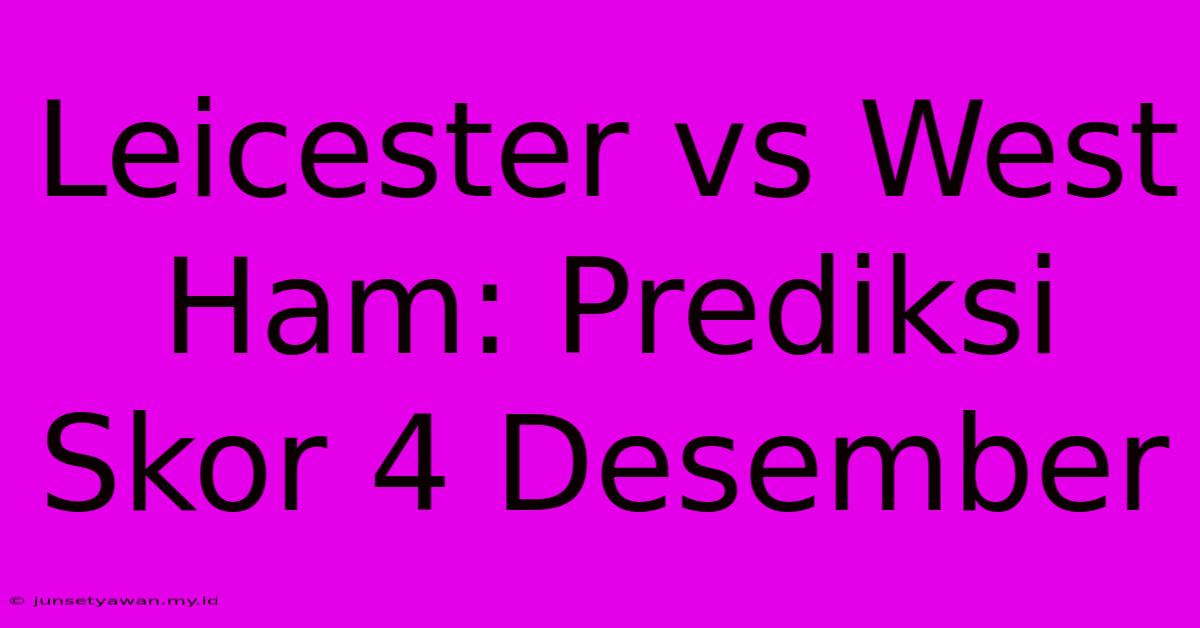 Leicester Vs West Ham: Prediksi Skor 4 Desember