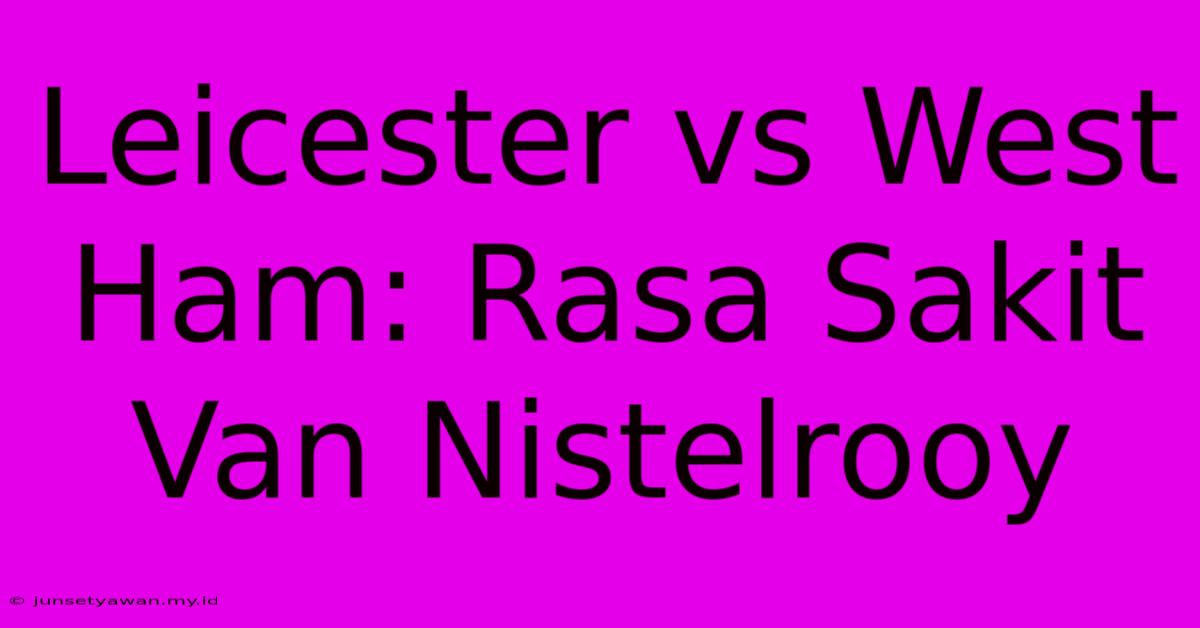 Leicester Vs West Ham: Rasa Sakit Van Nistelrooy