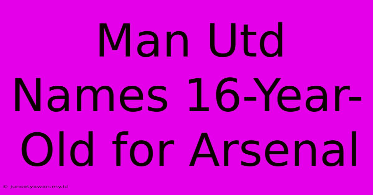 Man Utd Names 16-Year-Old For Arsenal