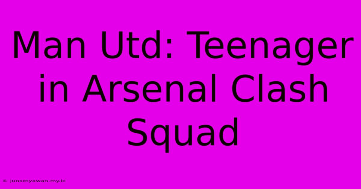 Man Utd: Teenager In Arsenal Clash Squad