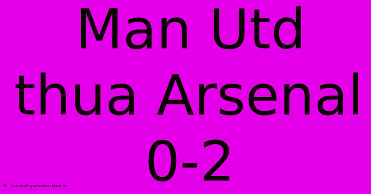 Man Utd Thua Arsenal 0-2