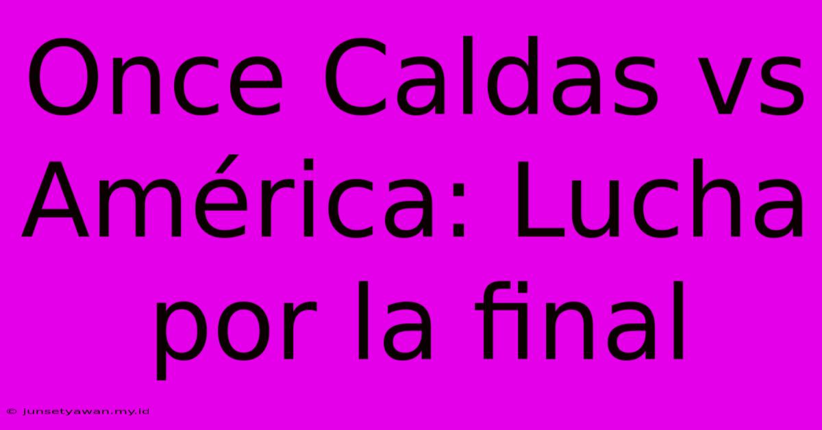 Once Caldas Vs América: Lucha Por La Final