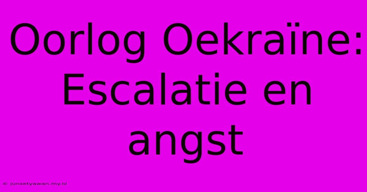 Oorlog Oekraïne: Escalatie En Angst