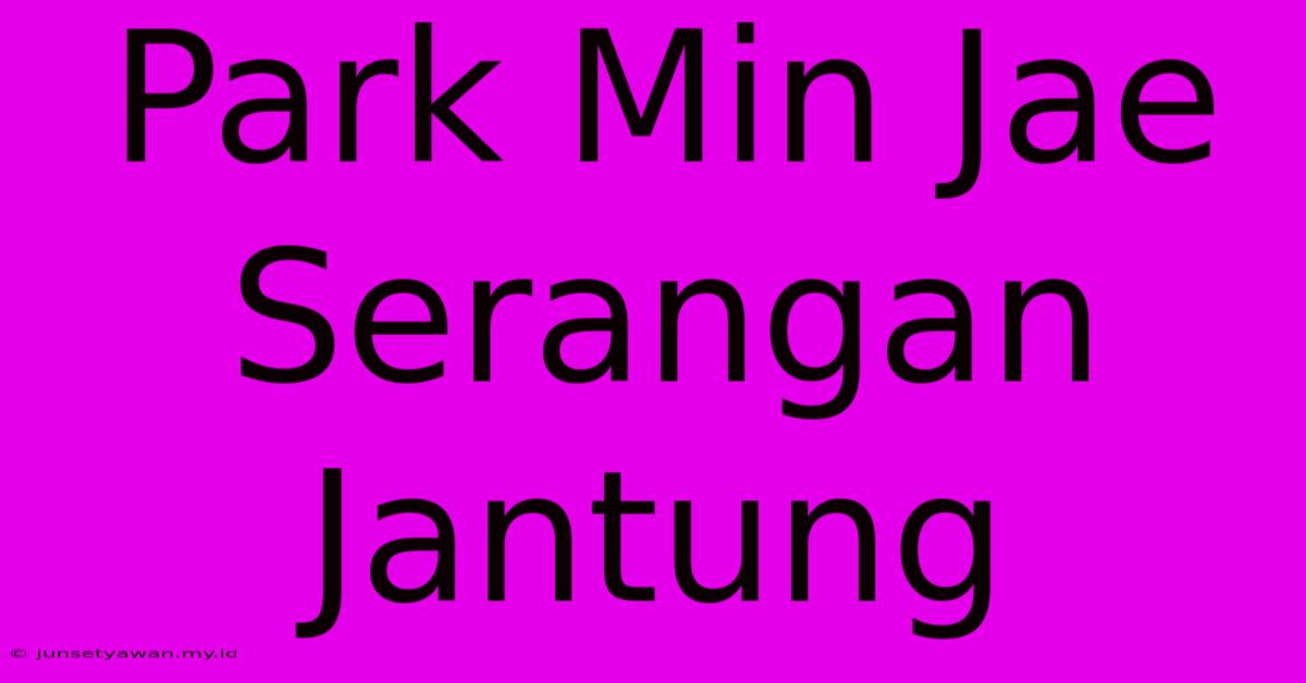 Park Min Jae Serangan Jantung