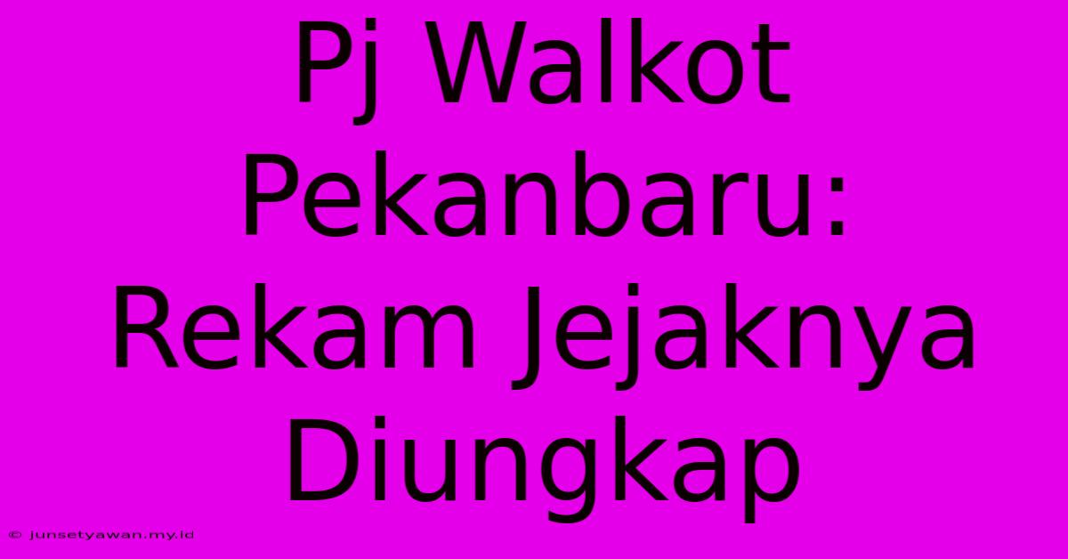 Pj Walkot Pekanbaru: Rekam Jejaknya Diungkap