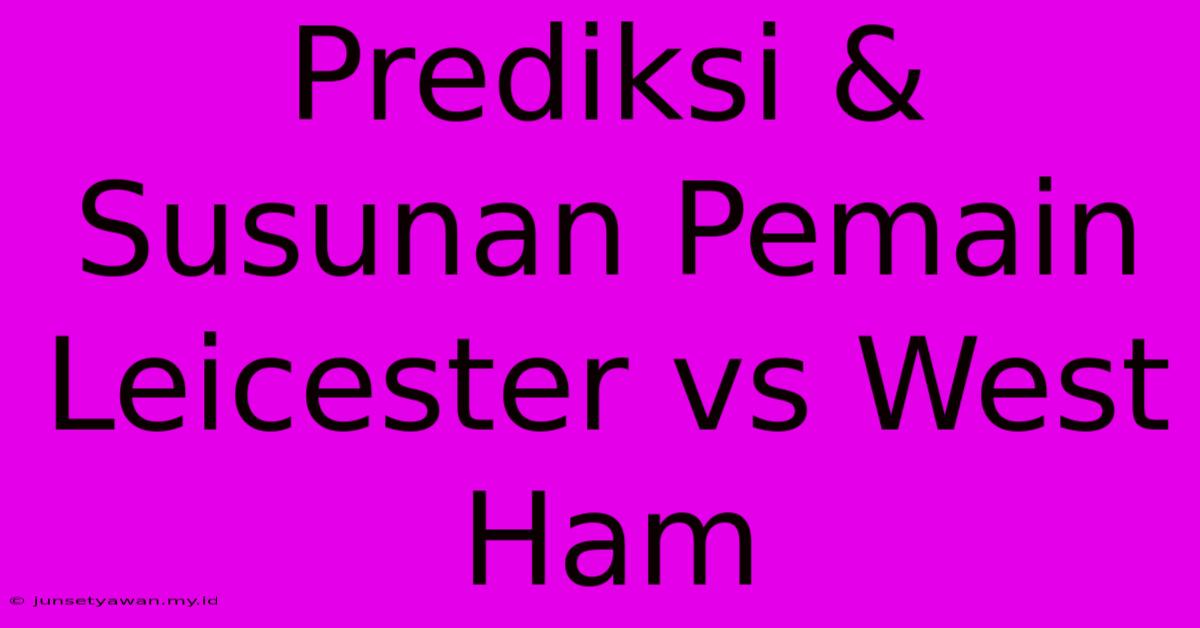 Prediksi & Susunan Pemain Leicester Vs West Ham