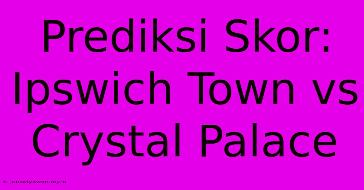 Prediksi Skor: Ipswich Town Vs Crystal Palace