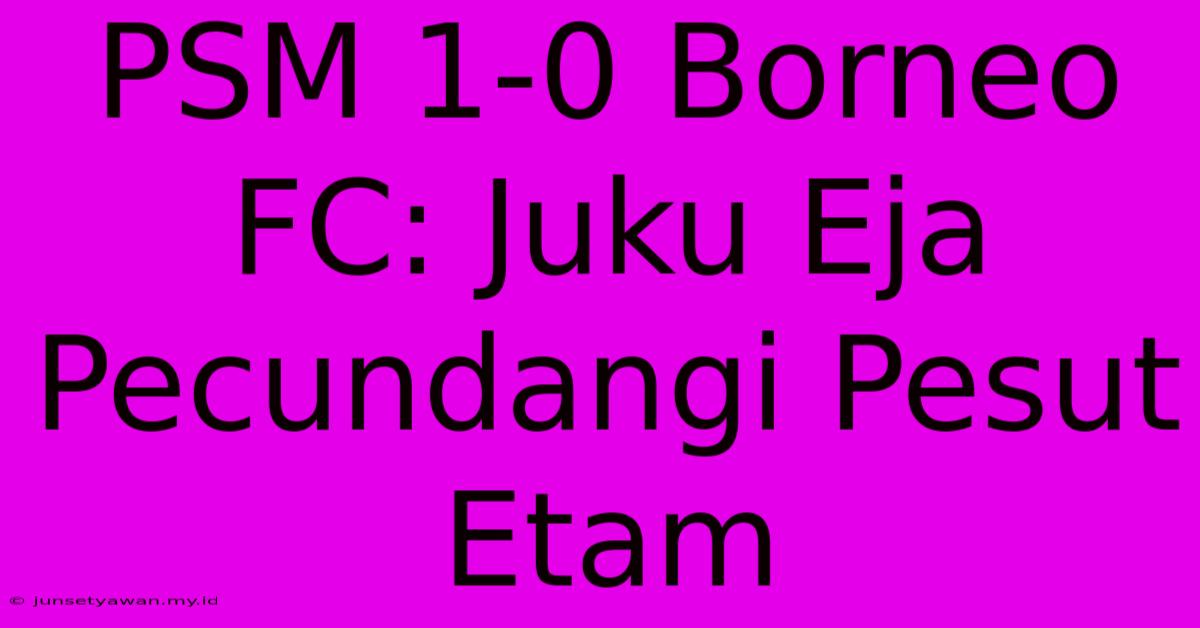 PSM 1-0 Borneo FC: Juku Eja  Pecundangi Pesut Etam