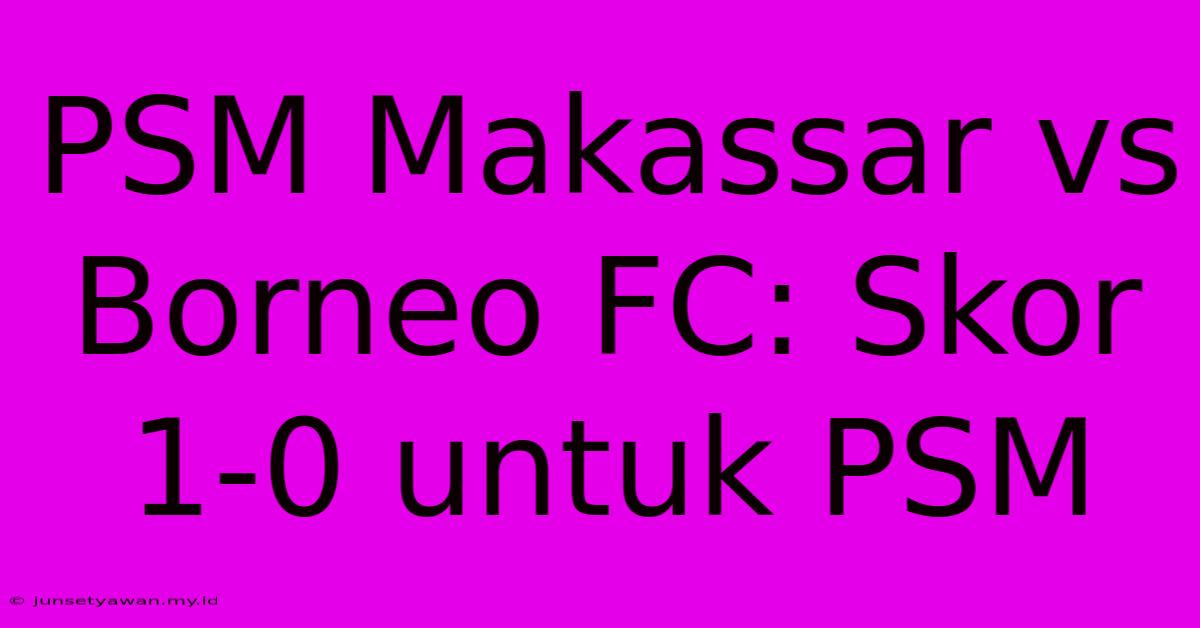 PSM Makassar Vs Borneo FC: Skor 1-0 Untuk PSM