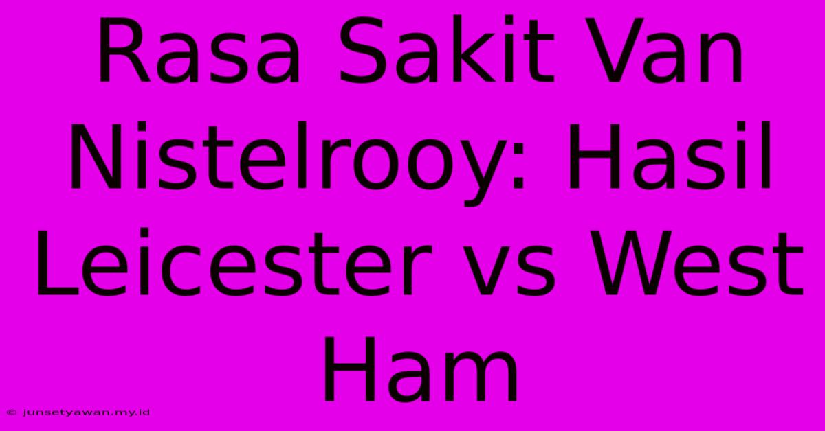 Rasa Sakit Van Nistelrooy: Hasil Leicester Vs West Ham