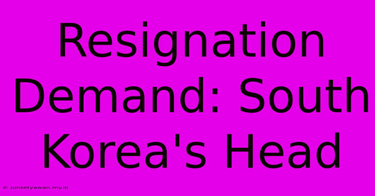 Resignation Demand: South Korea's Head