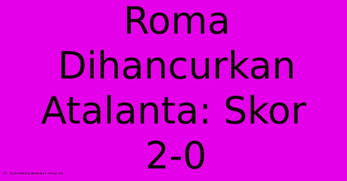 Roma Dihancurkan Atalanta: Skor 2-0