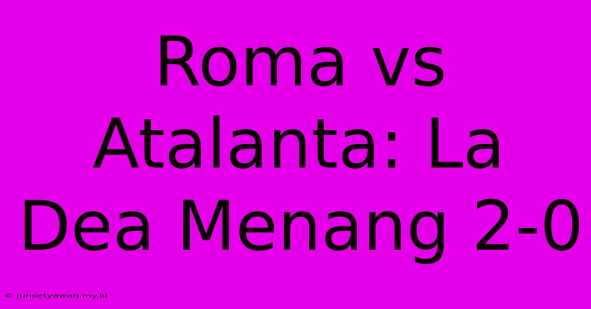 Roma Vs Atalanta: La Dea Menang 2-0