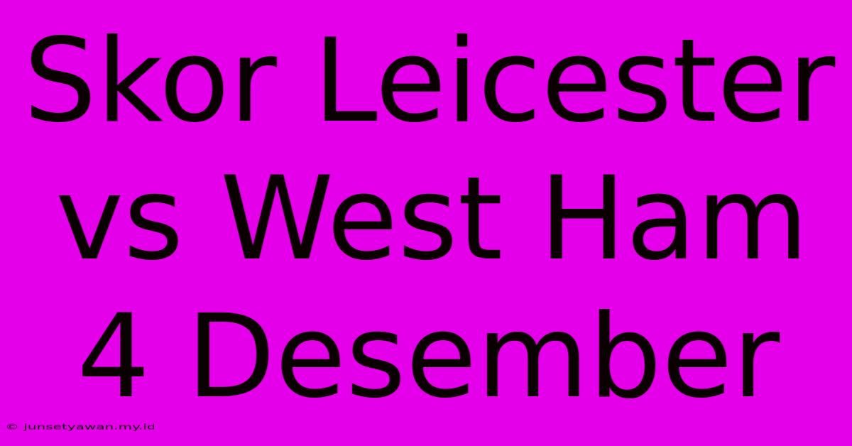 Skor Leicester Vs West Ham 4 Desember