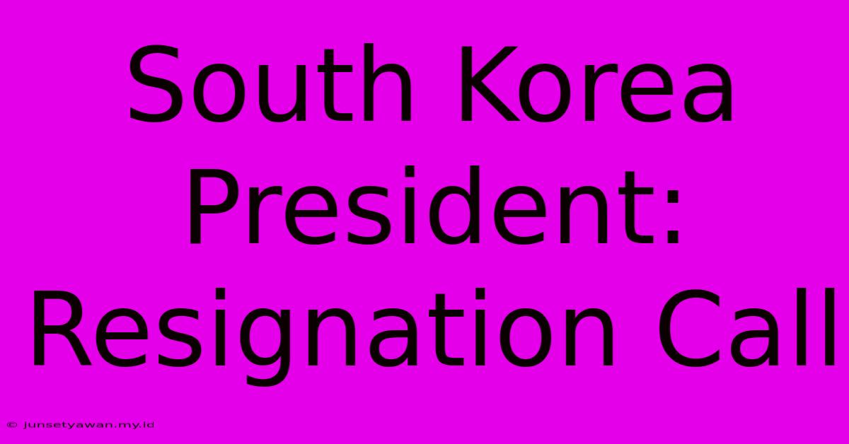 South Korea President: Resignation Call